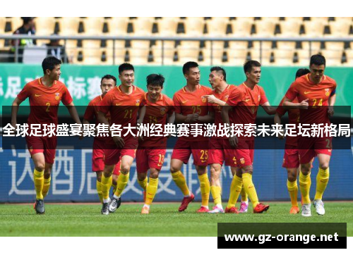 全球足球盛宴聚焦各大洲经典赛事激战探索未来足坛新格局