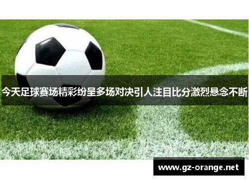 今天足球赛场精彩纷呈多场对决引人注目比分激烈悬念不断