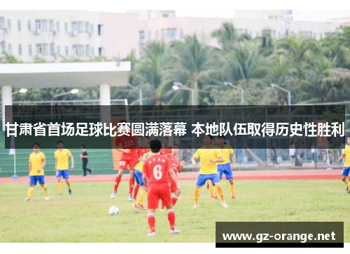 甘肃省首场足球比赛圆满落幕 本地队伍取得历史性胜利
